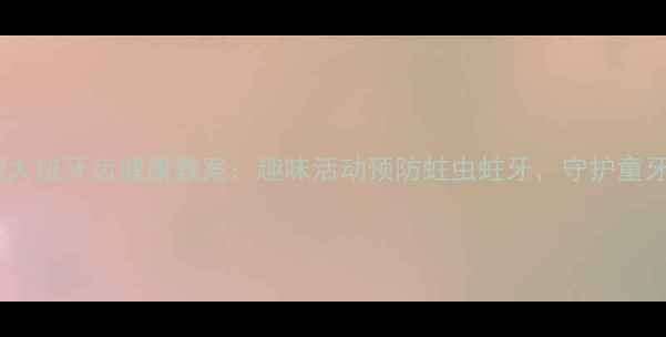 图片 幼儿园大班牙齿健康教案：趣味活动预防蛀虫蛀牙，守护童牙成长1