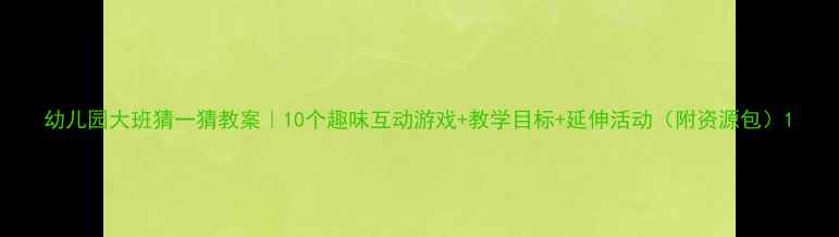 图片 幼儿园大班猜一猜教案｜10个趣味互动游戏+教学目标+延伸活动（附资源包）1
