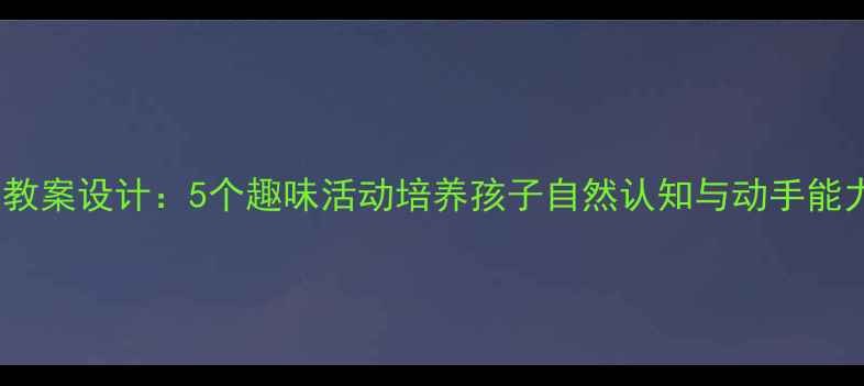 图片 幼儿园大班玉米主题教案设计：5个趣味活动培养孩子自然认知与动手能力（附教学资源包）2