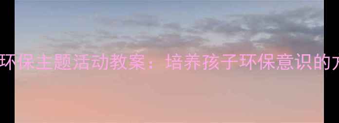 图片 幼儿园大班环保主题活动教案：培养孩子环保意识的方法与步骤2