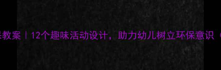 图片 幼儿园大班环保教案｜12个趣味活动设计，助力幼儿树立环保意识（附教学方案）1