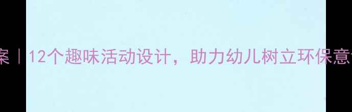 图片 幼儿园大班环保教案｜12个趣味活动设计，助力幼儿树立环保意识（附教学方案）2