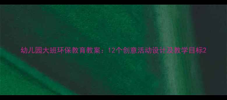 图片 幼儿园大班环保教育教案：12个创意活动设计及教学目标2