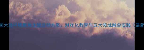 图片 幼儿园大班环境教育主题活动方案：游戏化教学与五大领域融合实践（最新版）