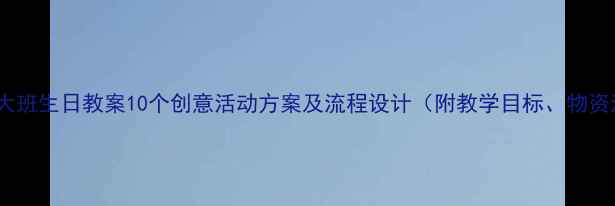 图片 幼儿园大班生日教案10个创意活动方案及流程设计（附教学目标、物资清单）2