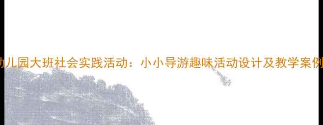 图片 幼儿园大班社会实践活动：小小导游趣味活动设计及教学案例1