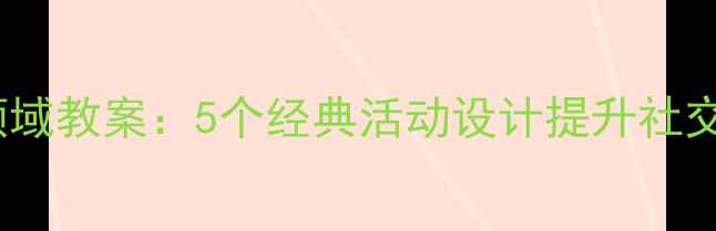 图片 幼儿园大班社会领域教案：5个经典活动设计提升社交能力与情感发展1