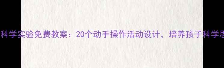 图片 幼儿园大班科学实验免费教案：20个动手操作活动设计，培养孩子科学思维与能力2