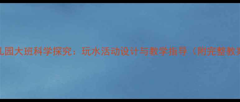 图片 幼儿园大班科学探究：玩水活动设计与教学指导（附完整教案）