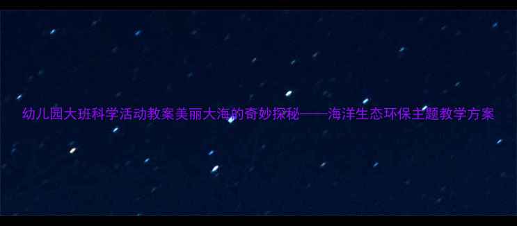 图片 幼儿园大班科学活动教案美丽大海的奇妙探秘——海洋生态环保主题教学方案