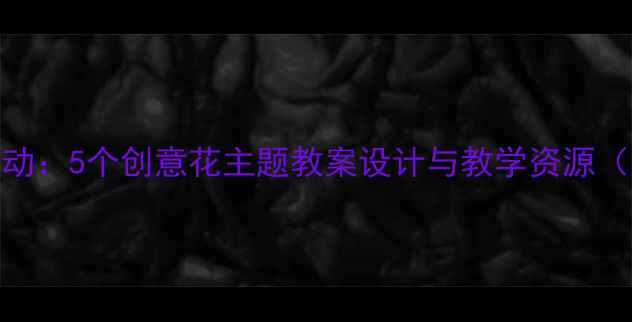 图片 幼儿园大班科学活动：5个创意花主题教案设计与教学资源（附完整教案模板）