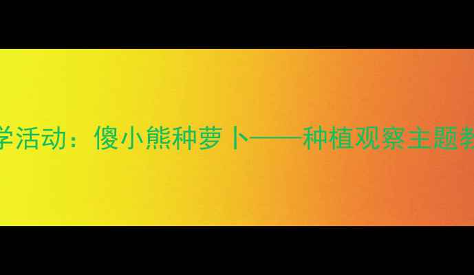 图片 幼儿园大班科学活动：傻小熊种萝卜——种植观察主题教案设计与实践