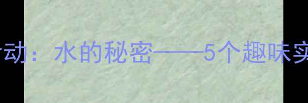 图片 幼儿园大班科学活动：水的秘密——5个趣味实验解锁水的特性1