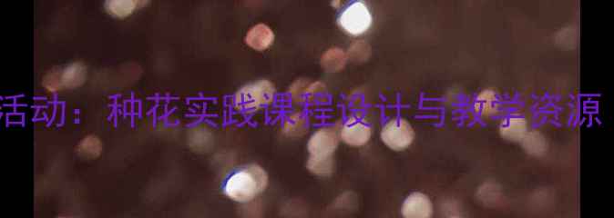 图片 幼儿园大班科学活动：种花实践课程设计与教学资源（附完整教案）1