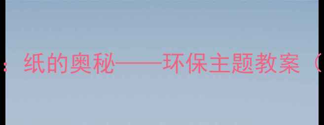 图片 幼儿园大班科学活动：纸的奥秘——环保主题教案（附教学目标与步骤）