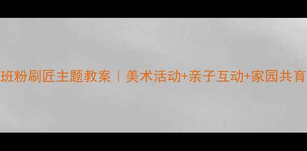 图片 幼儿园大班粉刷匠主题教案｜美术活动+亲子互动+家园共育全攻略✨