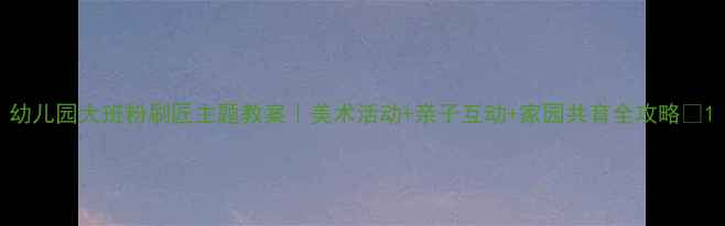 图片 幼儿园大班粉刷匠主题教案｜美术活动+亲子互动+家园共育全攻略✨1
