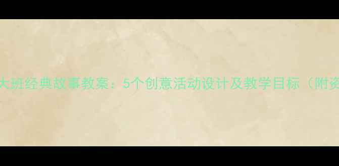图片 幼儿园大班经典故事教案：5个创意活动设计及教学目标（附资源包）