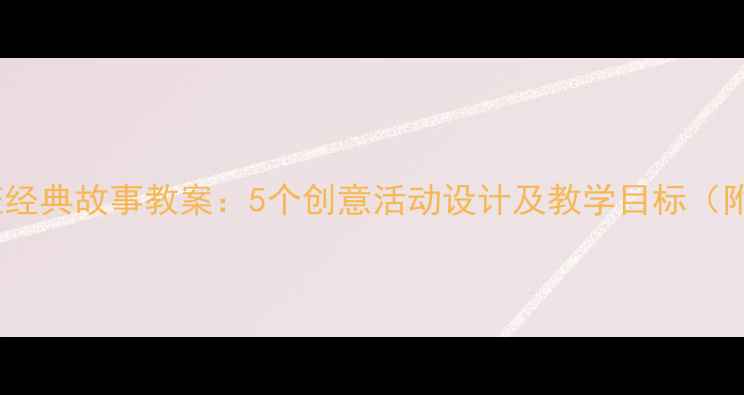 图片 幼儿园大班经典故事教案：5个创意活动设计及教学目标（附资源包）1