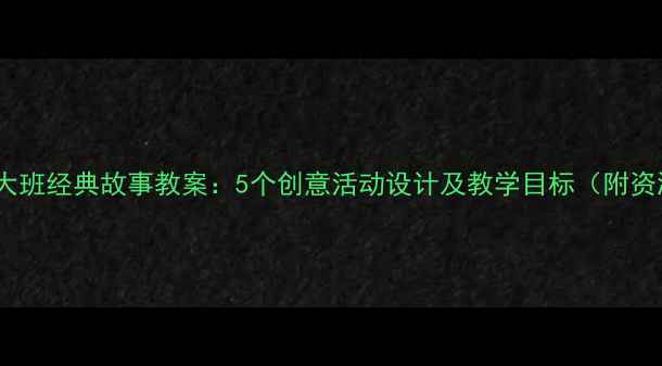 图片 幼儿园大班经典故事教案：5个创意活动设计及教学目标（附资源包）2