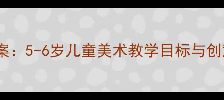 图片 幼儿园大班美术创意课程教案：5-6岁儿童美术教学目标与创意活动设计（附教学案例）2