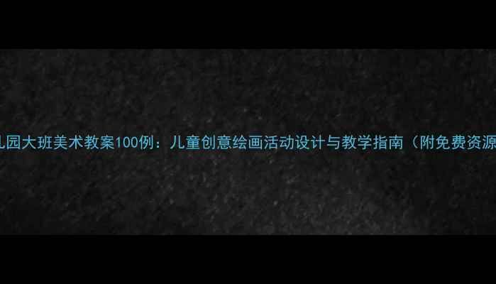 图片 幼儿园大班美术教案100例：儿童创意绘画活动设计与教学指南（附免费资源）1