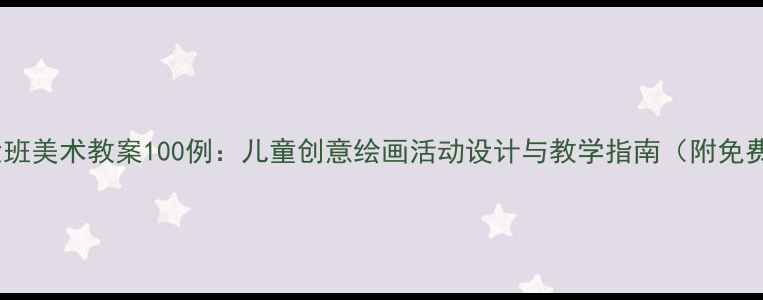 图片 幼儿园大班美术教案100例：儿童创意绘画活动设计与教学指南（附免费资源）2