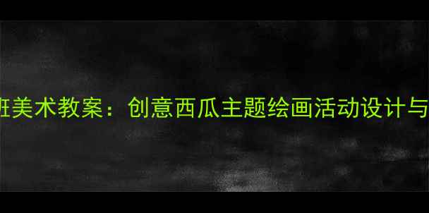 图片 幼儿园大班美术教案：创意西瓜主题绘画活动设计与教学建议2