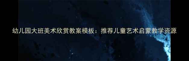 图片 幼儿园大班美术欣赏教案模板：推荐儿童艺术启蒙教学资源