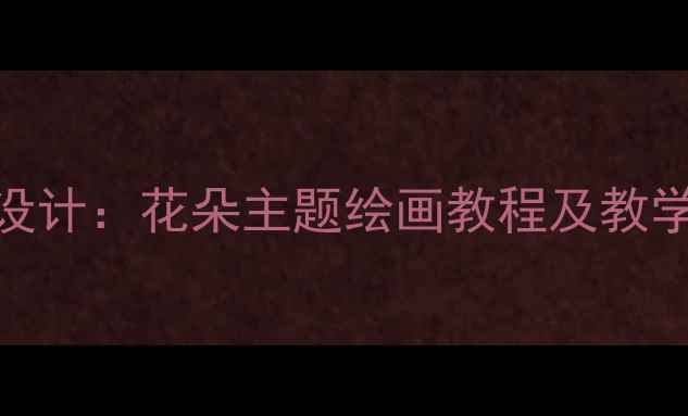 图片 幼儿园大班美术活动设计：花朵主题绘画教程及教学目标（附完整教案）