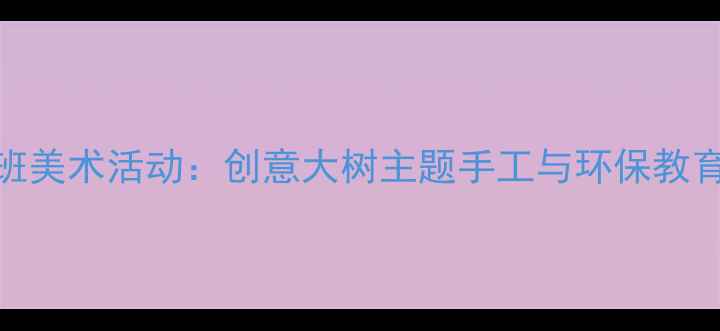 图片 幼儿园大班美术活动：创意大树主题手工与环保教育融合教案