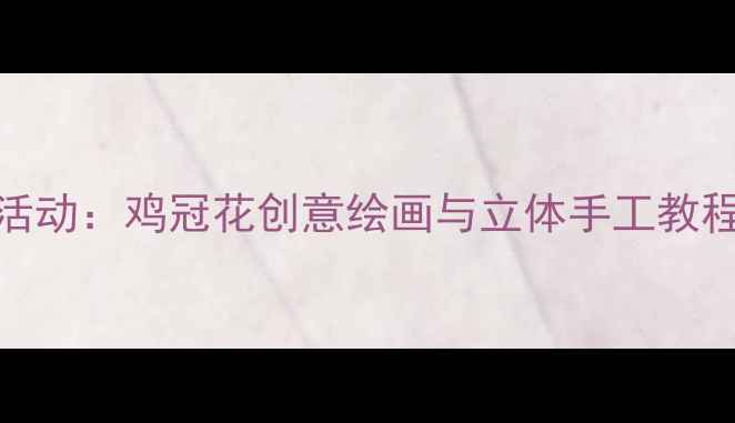 图片 幼儿园大班美术活动：鸡冠花创意绘画与立体手工教程（附教学视频）