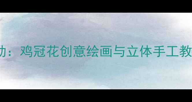 图片 幼儿园大班美术活动：鸡冠花创意绘画与立体手工教程（附教学视频）1