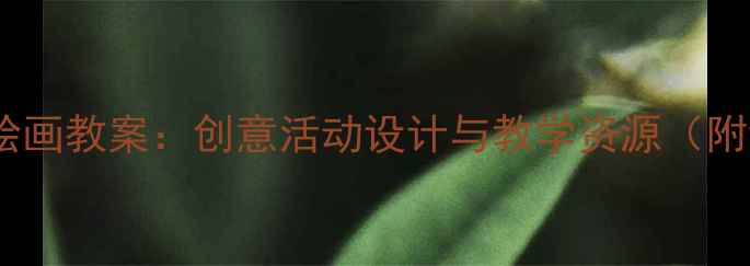 图片 幼儿园大班美术绘画教案：创意活动设计与教学资源（附详细教学步骤）1