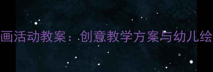 图片 幼儿园大班美术绘画活动教案：创意教学方案与幼儿绘画技巧培养全攻略