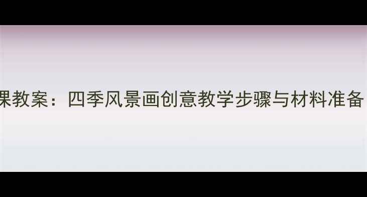 图片 幼儿园大班美术课教案：四季风景画创意教学步骤与材料准备（附教学视频）1