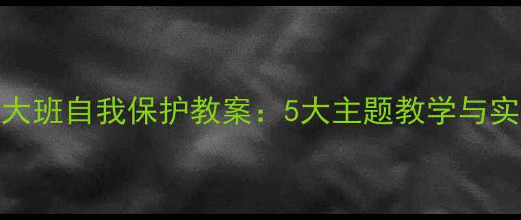 图片 幼儿园大班自我保护教案：5大主题教学与实操指南