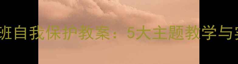 图片 幼儿园大班自我保护教案：5大主题教学与实操指南1