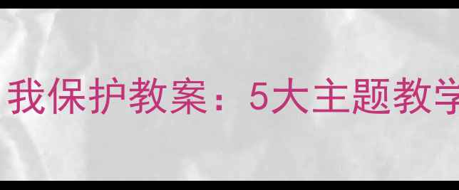 图片 幼儿园大班自我保护教案：5大主题教学与实操指南2