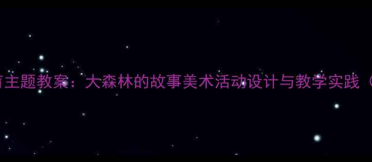 图片 幼儿园大班自然教育主题教案：大森林的故事美术活动设计与教学实践（附完整教学方案）1