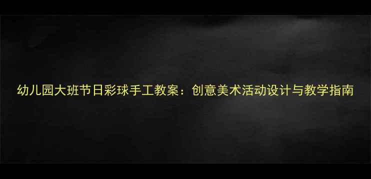 图片 幼儿园大班节日彩球手工教案：创意美术活动设计与教学指南