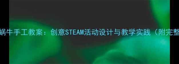 图片 幼儿园大班蜗牛手工教案：创意STEAM活动设计与教学实践（附完整材料清单）