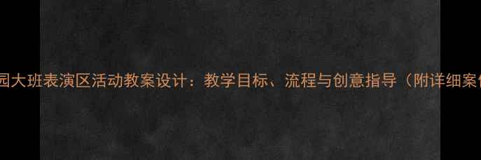 图片 幼儿园大班表演区活动教案设计：教学目标、流程与创意指导（附详细案例）1