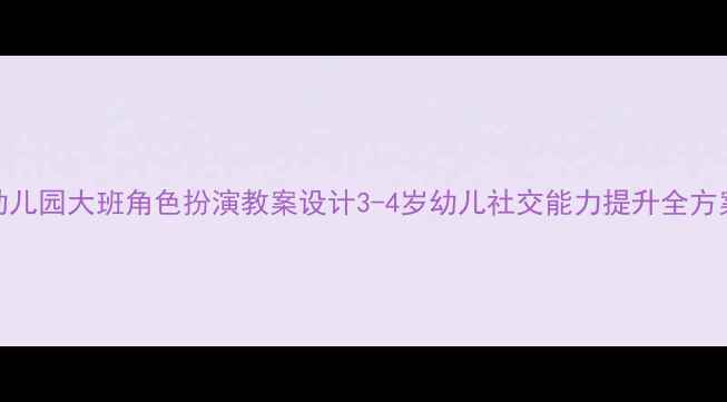 图片 幼儿园大班角色扮演教案设计3-4岁幼儿社交能力提升全方案
