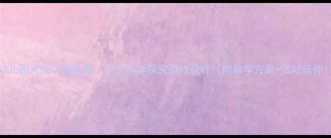 图片 幼儿园大班认知教案：20个科学探究游戏设计（附教学方案+活动延伸）