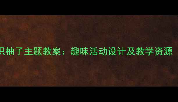 图片 幼儿园大班认识柚子主题教案：趣味活动设计及教学资源（附课件下载）