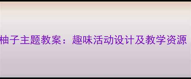 图片 幼儿园大班认识柚子主题教案：趣味活动设计及教学资源（附课件下载）2