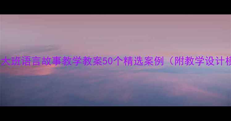 图片 幼儿园大班语言故事教学教案50个精选案例（附教学设计模板）2