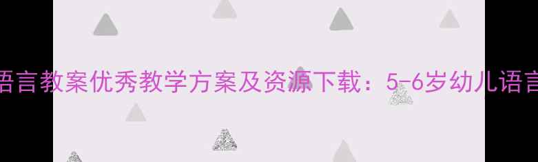 图片 幼儿园大班语言教案优秀教学方案及资源下载：5-6岁幼儿语言发展全攻略