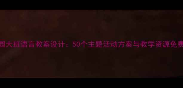 图片 幼儿园大班语言教案设计：50个主题活动方案与教学资源免费下载